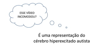 ESSE VÍDEO
INCOMODOU?
É uma representação do
cérebro hiperexcitado autista
 