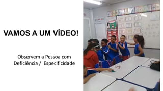 VAMOS A UM VÍDEO!
Observem a Pessoa com
Deficiência / Especificidade
 