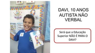 DAVI, 10 ANOS
AUTISTA NÃO
VERBAL
Será que a Educação
Superior NÃO É PARA O
DAVI?
 
