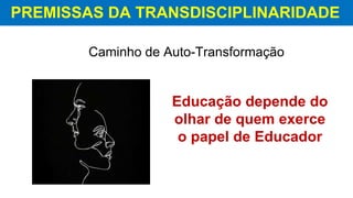 PREMISSAS DA TRANSDISCIPLINARIDADE
Caminho de Auto-Transformação
Educação depende do
olhar de quem exerce
o papel de Educador
 