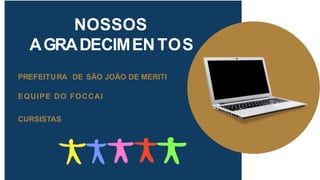 NOSSOS
AGRADECIMENTOS
PREFEITURA DE SÃO JOÃO DE MERITI
EQUIPE DO FOCCAI
CURSISTAS
 
