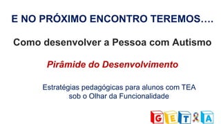 Como desenvolver a Pessoa com Autismo
Pirâmide do Desenvolvimento
Estratégias pedagógicas para alunos com TEA
sob o Olhar da Funcionalidade
E NO PRÓXIMO ENCONTRO TEREMOS….
 