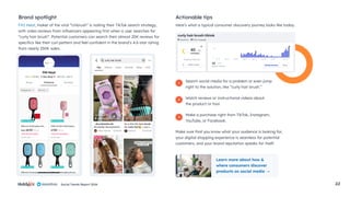 Social Trends Report 2024 22
FHI Heat, maker of the viral “Unbrush” is nailing their TikTok search strategy,
with video reviews from influencers appearing first when a user searches for
“curly hair brush”. Potential customers can search their almost 20K reviews for
specifics like their curl pattern and feel confident in the brand’s 4.6-star rating
from nearly 250K sales.
Brand spotlight
Here’s what a typical consumer discovery journey looks like today.
Search social media for a problem or even jump
right to the solution, like “curly hair brush.”
Watch reviews or instructional videos about
the product or tool.
Make a purchase right from TikTok, Instagram,
YouTube, or Facebook.
Make sure that you know what your audience is looking for,
your digital shopping experience is seamless for potential
customers, and your brand reputation speaks for itself.
Actionable tips
1
2
3
Learn more about how &
where consumers discover
products on social media
 