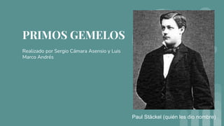 PRIMOS GEMELOS
Realizado por Sergio Cámara Asensio y Luis
Marco Andrés
Paul Stäckel (quién les dio nombre)
 