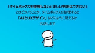 17
「タイムボックスを整理しないと正しい判断はできない」
とはどういうことか、タイムボックスを整理すると
「AIとUXデザイン」 はどのように⾒えるか
お話します
 