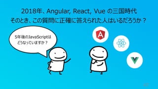 47
2018年、Angular, React, Vue の三国時代
そのとき、この質問に正確に答えられた⼈はいるだろうか︖
5年後のJavaScriptは
どうなっていますか︖
 