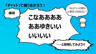 「チャット」で盛りあがろう︕
5
こなああああ
ああゆきいい
いいいい
練習
・・・と投稿してみよう!!
「あ」と「い」の数は
⼼意気で⾃由だよ︕
 
