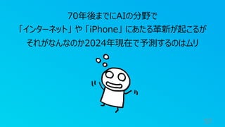 57
70年後までにAIの分野で
「インターネット」 や 「iPhone」 にあたる⾰新が起こるが
それがなんなのか2024年現在で予測するのはムリ
 