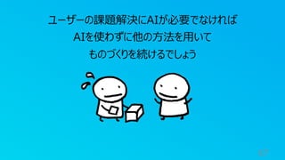 67
ユーザーの課題解決にAIが必要でなければ
AIを使わずに他の⽅法を⽤いて
ものづくりを続けるでしょう
 