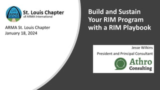 Build and Sustain
Your RIM Program
with a RIM Playbook
Jesse Wilkins
President and Principal Consultant
ARMA St. Louis Chapter
January 18, 2024
 