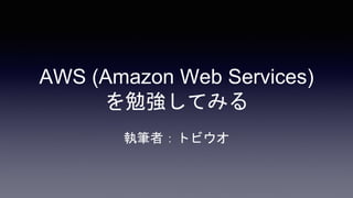 AWS (Amazon Web Services)
を勉強してみる
執筆者：トビウオ
 