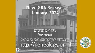 New IGRA Releases
January 2024
‫חדשים‬ ‫מאגרים‬
‫של‬ ‫באתר‬
‫בישראל‬ ‫גנאלוגי‬ ‫למחקר‬ ‫העמותה‬
http://genealogy.org.il
 