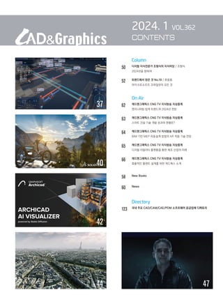 37
47
		 Column
50 디지털 지식전문가 조형식의 지식마당 / 조형식
2024년을 향하여
52 트렌드에서 얻은 것 No.19 / 류용효
		 마이크로소프트 코파일럿의 모든 것
		 On Air
62 캐드앤그래픽스 CNG TV 지식방송 지상중계

엔지니어링 업계 트렌드와 2024년 전망
63		 캐드앤그래픽스 CNG TV 지식방송 지상중계
		 스마트 건설 기술 개발 성과와 현황은?
64		 캐드앤그래픽스 CNG TV 지식방송 지상중계
		 BIM 기반 MEP 자동설계 방법의 AR 적용 기술 전망
65		 캐드앤그래픽스 CNG TV 지식방송 지상중계
		 디지털 리얼리티 플랫폼을 통한 제조 산업의 미래
66		 캐드앤그래픽스 CNG TV 지식방송 지상중계
		 효율적인 플랜트 설계를 위한 캐드웍스 소개
58 New Books
60		 News
		 Directory
123 
국내 주요 CAD/CAM/CAE/PDM 소프트웨어 공급업체 디렉토리
2024. 1 VOL.362
CONTENTS
44
40
42
 