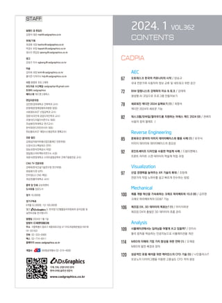2024. 1 VOL.362
CONTENTS
AEC
67		 오토데스크 한국어 커뮤니티의 시작 / 양승규
국내 전문가와 사용자의 정보 교류 및 네트워크 위한 공간
72		 BIM 칼럼니스트 강태욱의 이슈  토크 / 강태욱
생성형 AI 코딩으로 프로그램 만들어보기
78		 새로워진 캐디안 2024 살펴보기 (1) / 최영석
캐디안 2024의 새로운 기능
82		 데스크톱/모바일/클라우드를 지원하는 아레스 캐드 2024 (9) / 천벼리
사용자 정의 팔레트 Ⅰ
		 Reverse Engineering
85		 문화유산 분야의 이미지 데이터베이스와 활용 사례 (1) / 유우식
이미지 데이터와 데이터베이스의 중요성
92		 포인트셰이프 디자인을 사용한 역설계 사례 / 드림티엔에스
프론트 라이트 스캔 데이터의 역설계 작업 과정
		 Visualization
97		 산업 경쟁력을 높여주는 XR 기술의 확대 / 조항래
전문가의 작업 노하우를 쉽고 빠르게 전수하는 방법
		 Mechanical
100 제품 개발 혁신을 가속화하는 크레오 파라메트릭 10.0 (8) / 김주현
크레오 파라메트릭의 GDT 기능
106 제조업 DX, 3D 데이터의 목표는? (1) / 아이지피넷
제조업 DX의 출발은 3D 데이터의 흐름 관리
Analysis
109 시뮬레이션에서는 딥러닝을 어떻게 쓰고 있을까? / 안지수
물리 법칙을 학습하는 인공지능으로 시뮬레이션을 개선
114 MBD의 이해와 기업 가치 향상을 위한 전략 (1) / 오재응
MBD의 발전 배경과 정의
120 성공적인 유동 해석을 위한 케이던스의 CFD 기술 (5) / 나인플러스IT
보로노이 다이어그램을 이용한 고충실도 CFD 격자 생성
STAFF
발행인 겸 편집인
김영석 대표 mail@cadgraphics.co.kr
취재/기획
최경화 국장 kwchoi@cadgraphics.co.kr
박경수 부장 kspark@cadgraphics.co.kr
정수진 편집장 sjeong@cadgraphics.co.kr
광고
강성구 이사 sgkang@cadgraphics.co.kr
미술
김미희 과장 kmh@cadgraphics.co.kr
홍다연 디자이너 hdy@cadgraphics.co.kr
사진 왕명호 포토그래퍼
보도자료 수신메일 cadgraphpr@gmail.com
트위터 cadgraphics
페이스북 캐드앤그래픽스
편집자문위원
김인한(경희대학교 건축학과 교수)
문영래(문영래정형외과병원 원장)
서효원(KAIST 산업공학과 교수)
장중식(국민대 공업디자인학과 교수)
조형식(디지털지식연구소 대표)
주승환(인하대학교 연구교수)
한석희(린디자인아시아 대표)
한순흥(KAIST 해양시스템공학과 명예교수)
전문 필진
김명섭(자동차부품산업진흥재단 전문위원)
신경수(코스펙빔테크 전무)
양승규(한국전력공사 차장)
정일영(스마트팩토리연구소 소장)
최중식(한양대학교 스마트융합공학부 건축IT융합전공 교수)
CNG TV 전문위원
강태욱(한국건설기술연구원 연구위원)
류용효(디원 상무)
안무정(LG CNS 책임)
최성권(홍익대학교 교수)
출력 및 인쇄 교보피앤비
도서유통 성운도서
정가 10,000원
정기구독료
6개월 52,000원, 1년 100,000원
월간 는 한국정기간행물윤리위원회의 윤리강령 및
실천요강을 준수합니다.
발행일 2024년 1월 1일
발행처 (주)이엔지미디어
주소  서울특별시 종로구 세종대로23길 47 (미도파광화문빌딩) 607호
(우:03182)
전화  02-333-6900
팩스  02-774-6911
홈페이지 www.cadgraphics.co.kr
계열사              BB항공여행사 02-319-4000
기계,건축,산업디자인분야
엔지니어링솔루션전문지
www.cadgraphics.co.kr
CADPIA
 