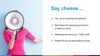 Say cheese…
Yes, we’re recording this webinar!
Please fill out our post-webinar survey
We’ll share the recording and chat in
a follow-up email
Attending live earns you 1 CAE credit
 