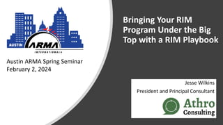 Bringing Your RIM
Program Under the Big
Top with a RIM Playbook
Jesse Wilkins
President and Principal Consultant
Austin ARMA Spring Seminar
February 2, 2024
 