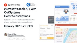 Microsoft Graph API with
OutSystems
Event Subscriptions
Subscribe and handle Microsoft Graph API
change notifications in your application
February 8thth 11am (CET)
Stefan Weber
Senior Director Software Development
Telelink Business Services Germany GmbH
OutSystems MVP – AWS Community Builder
 