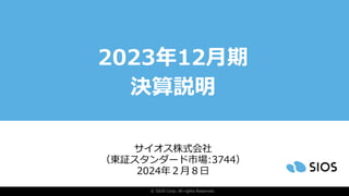 © SIOS Corp. All rights Reserved.
2023年12月期
決算説明
（東証スタンダード市場:3744）
2024年２月８日
サイオス株式会社
 
