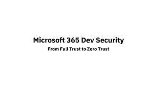 Microsoft 365 Dev Security
From Full Trust to Zero Trust
 