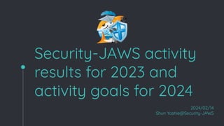 Security-JAWS activity
results for 2023 and
activity goals for 2024
2024/02/14
Shun Yoshie@Security-JAWS
 
