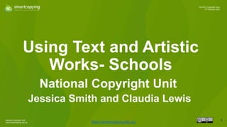 National Copyright Unit
www.smartcopying.edu.au
1
The NCU Copyright Hour
27 February 2024
Using Text and Artistic
Works- Schools
https://smartcopying.edu.au/
National Copyright Unit
Jessica Smith and Claudia Lewis
 