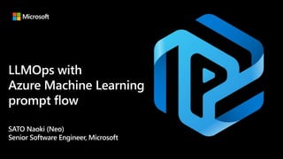 LLMOps with
Azure Machine Learning
prompt flow
SATO Naoki (Neo)
Senior Software Engineer, Microsoft
 