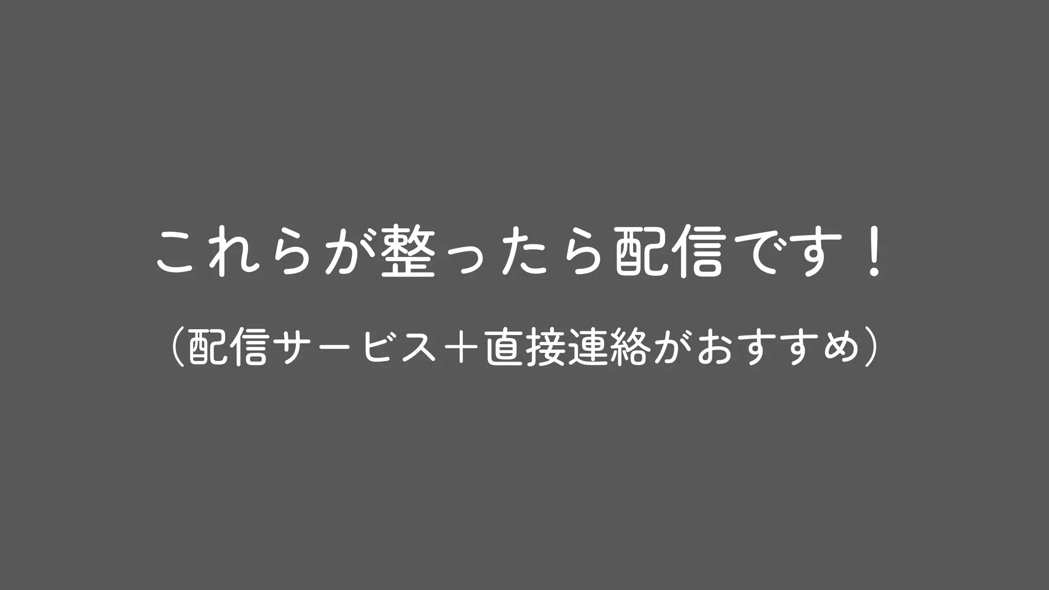 これらが整ったら配信です！
（配信サービス＋直接連絡がおすすめ）
 