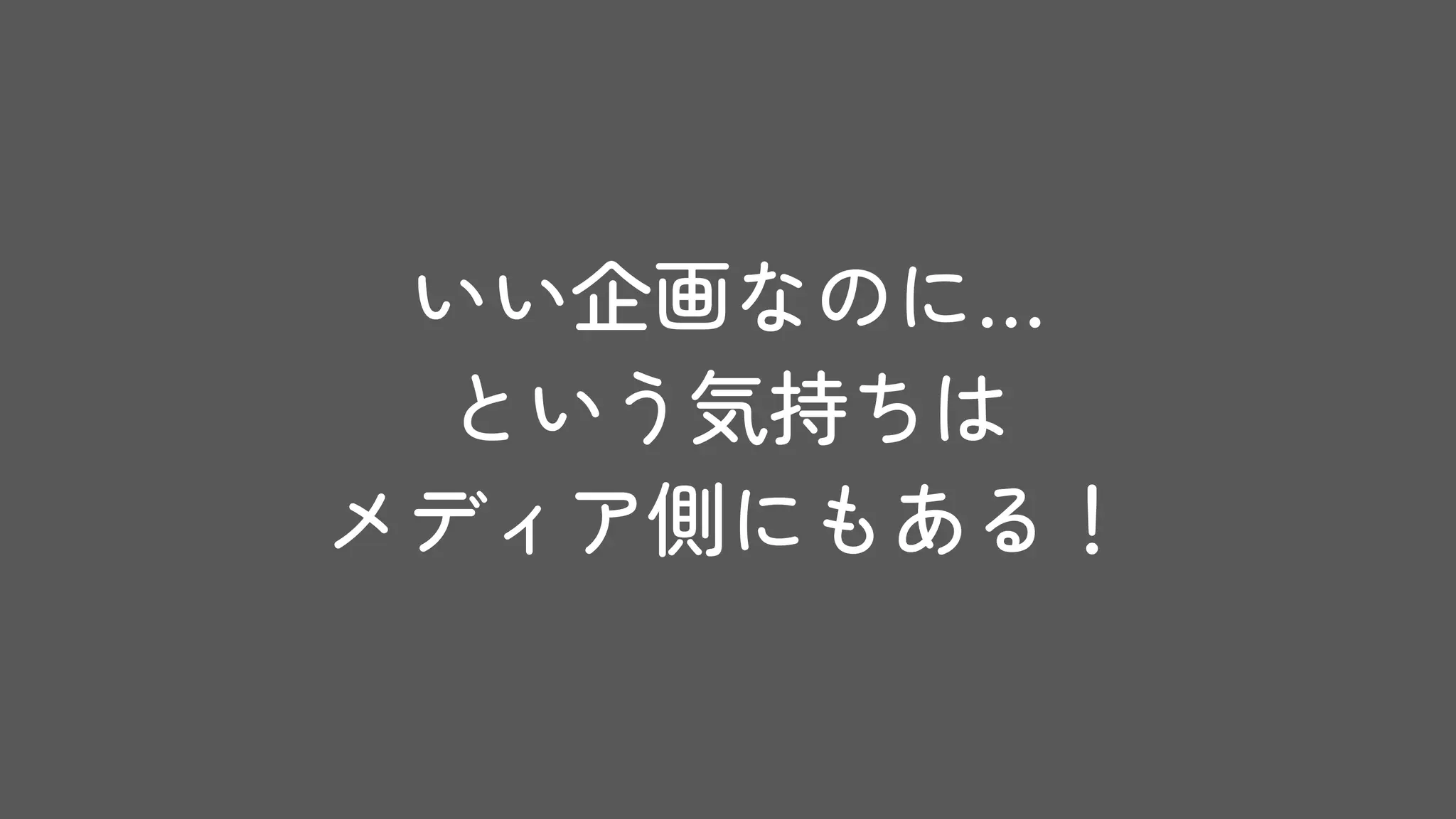 いい企画なのに…
という気持ちは
メディア側にもある！
 