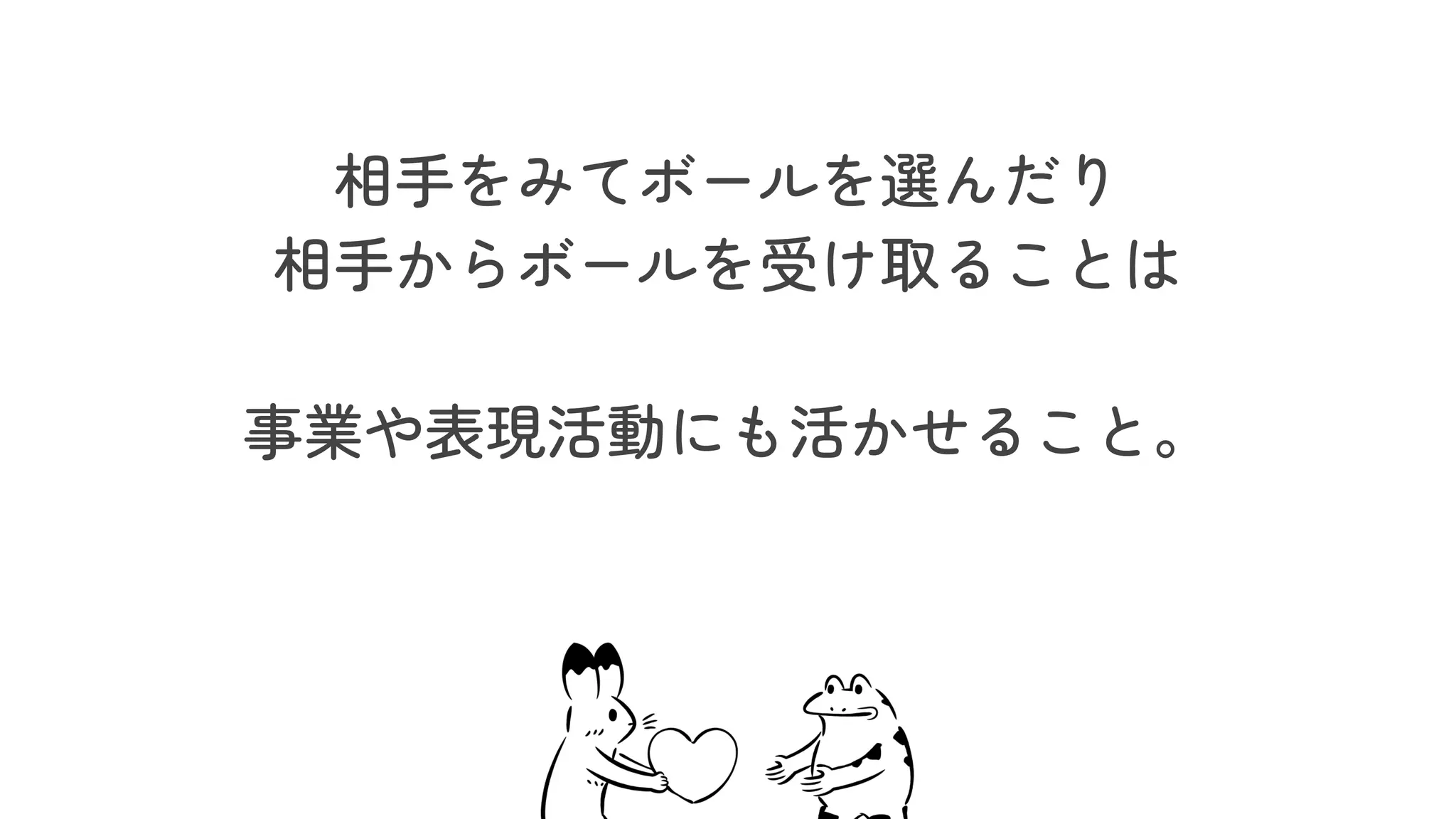 相手をみてボールを選んだり
相手からボールを受け取ることは
事業や表現活動にも活かせること。
 