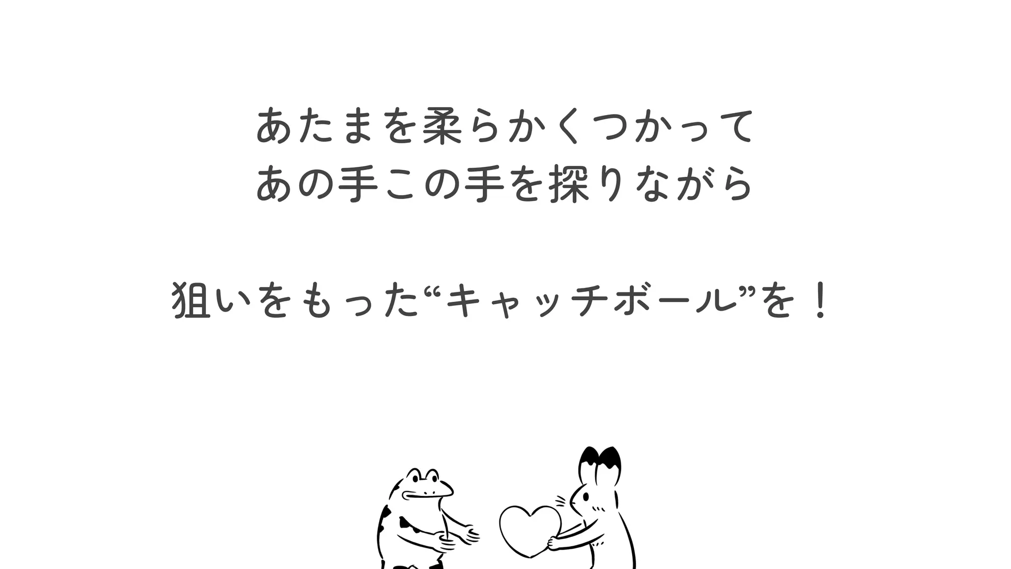 あたまを柔らかくつかって
あの手この手を探りながら
狙いをもった“キャッチボール”を！
 