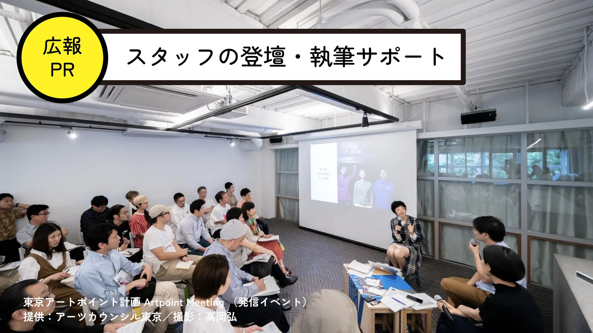 スタッフの登壇・執筆サポート
広報
PR
東京アートポイント計画 Artpoint Meeting （発信イベント）
提供：アーツカウンシル東京／撮影：高岡弘
 
