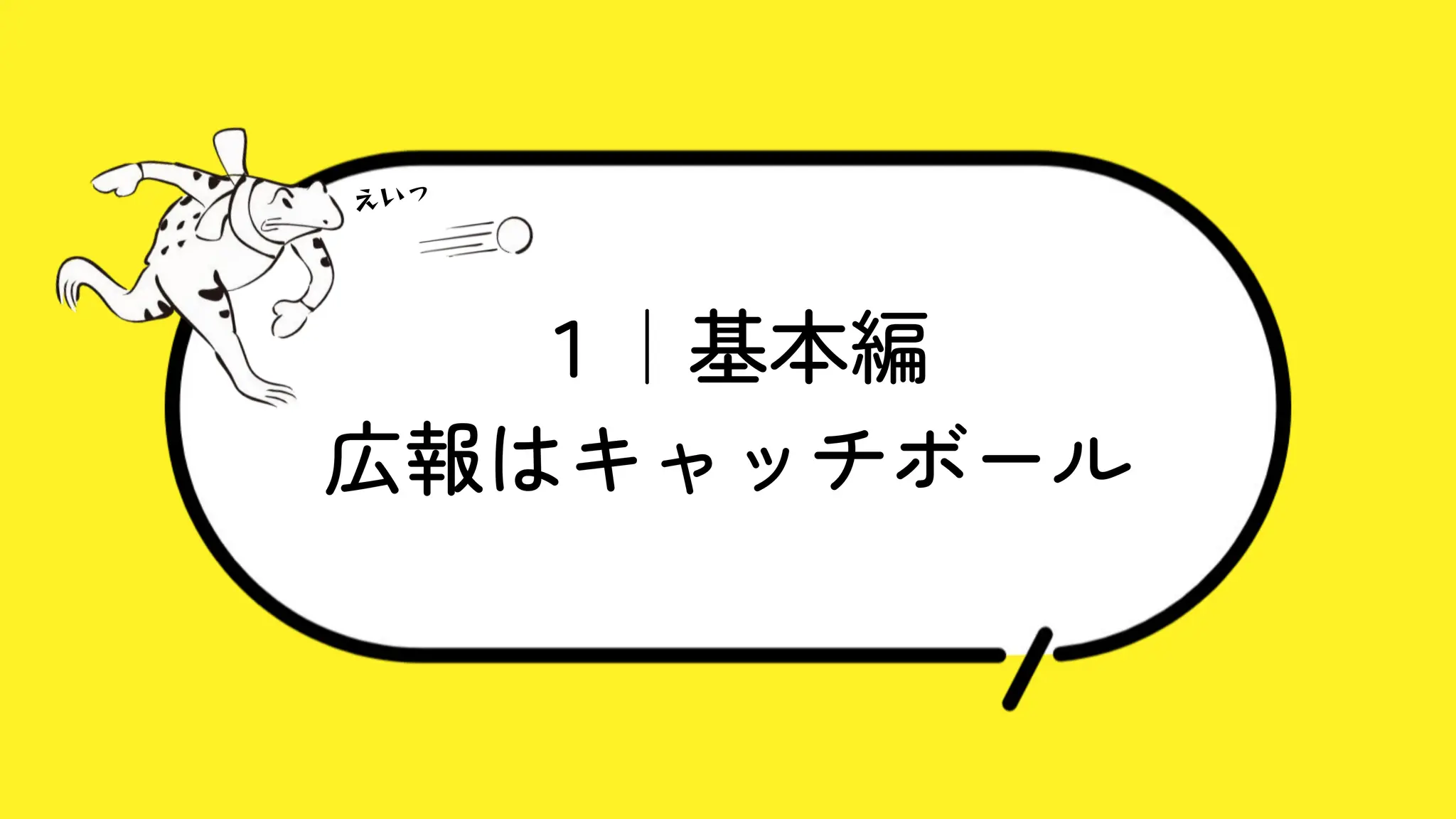 １｜基本編
広報はキャッチボール
えいっ
 