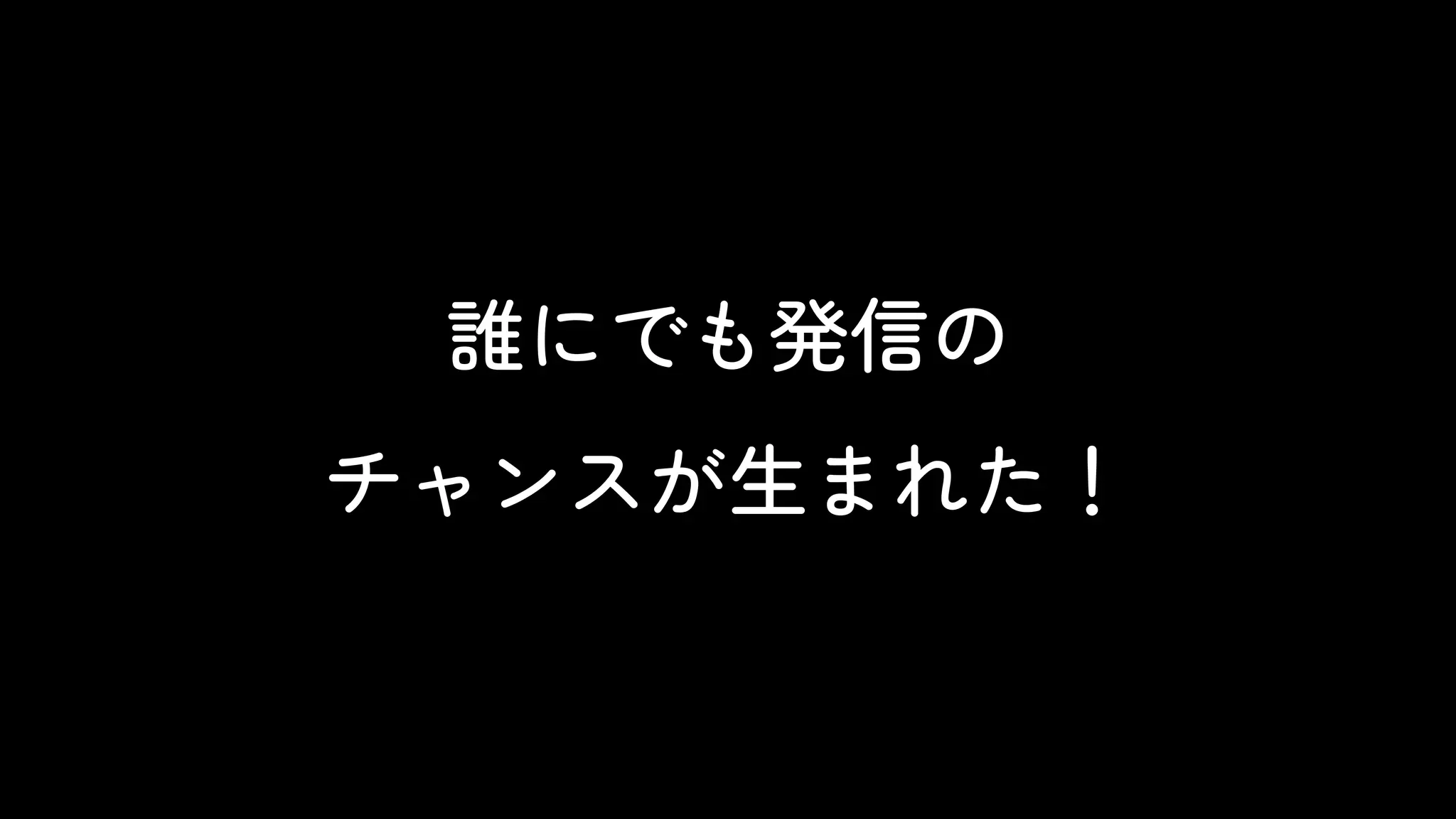 誰にでも発信の
チャンスが生まれた！
 