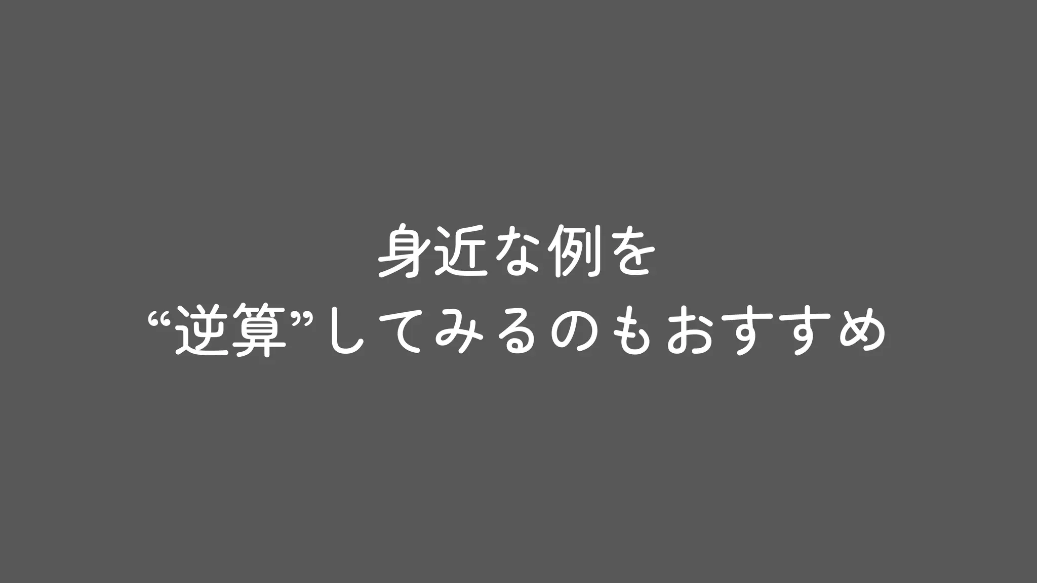 身近な例を
“逆算”してみるのもおすすめ
 