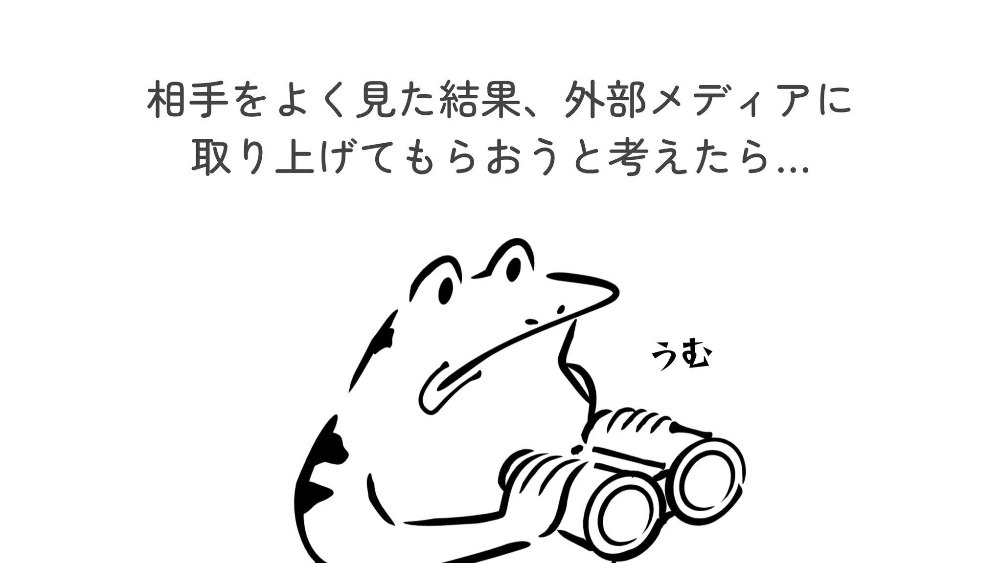相手をよく見た結果、外部メディアに
取り上げてもらおうと考えたら…
うむ
 