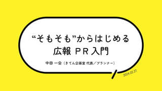 “そもそも”からはじめる
広報 ＰR 入門
中田 一会（きてん企画室 代表／プランナー）
2024.02.27
 