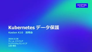 Kubernetes データ保護
Kasten K10 説明会
2024/2/28
ヴィーム・ソフトウェア
シニアシステムズエンジニア
山田 隆紀
 
