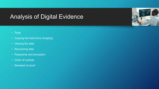 • Tools
• Copying the hard drive (imaging)
• Viewing the data
• Recovering data
• Passwords and encryption
• Chain of custody
• Standard of proof
Analysis of Digital Evidence
 