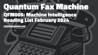 Quantum Fax Machine
QFM005: Machine Intelligence
Reading List February 2024
matthewsinclair.com
1
 