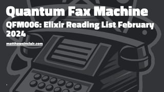 Quantum Fax Machine
QFM006: Elixir Reading List February
2024
matthewsinclair.com
1
 