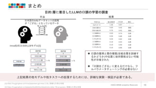 まとめ
©2023 ARISE analytics Reserved. 15
上記結果の他モデルや他タスクへの拡張するためには、詳細な実験・検証が必要である。
学習対象
学習対象でな
い
 口調の獲得と層の種類(全結合層を訓練す
るかどうか)や位置に依存関係はない可能
性が示唆された
 「口調をござる」に変えるだけなら、フ
ルパラメータチューニングの必要はない
[3]:https://huggingface.co/rinna/japanese-gpt-neox-3.6b, 詳細な引用は末尾
[4]:https://huggingface.co/datasets/bbz662bbz/databricks-dolly-15k-ja-gozaru, 詳細な引用は末尾
rinna社の3.6 BのLLMモデル[3]
日本語のdollyデータセットの語尾
が「ござる」となっているデータ
セット[4]
手法 結果
目的:層に着目したLLMの口調の学習の調査
 