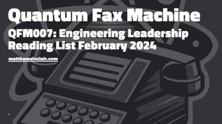 Quantum Fax Machine
QFM007: Engineering Leadership
Reading List February 2024
matthewsinclair.com
1
 
