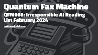 Quantum Fax Machine
QFM008: Irresponsible AI Reading
List February 2024
matthewsinclair.com
1
 