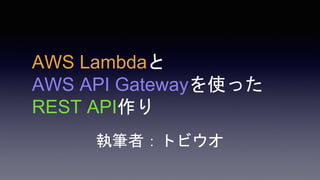 AWS Lambdaと
AWS API Gatewayを使った
REST API作り
執筆者：トビウオ
 