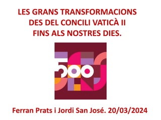 LES GRANS TRANSFORMACIONS
DES DEL CONCILI VATICÀ II
FINS ALS NOSTRES DIES.
Ferran Prats i Jordi San José. 20/03/2024
 