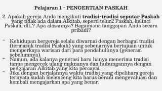 Pelajaran 1 - PENGERTIAN PASKAH
2. Apakah gereja Anda mengikuti tradisi-tradisi seputar Paskah
yang tidak ada dalam Alkita...
