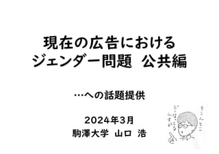 現在の広告における
ジェンダー問題 公共編
…への話題提供
2024年3月
駒澤大学 山口 浩
 