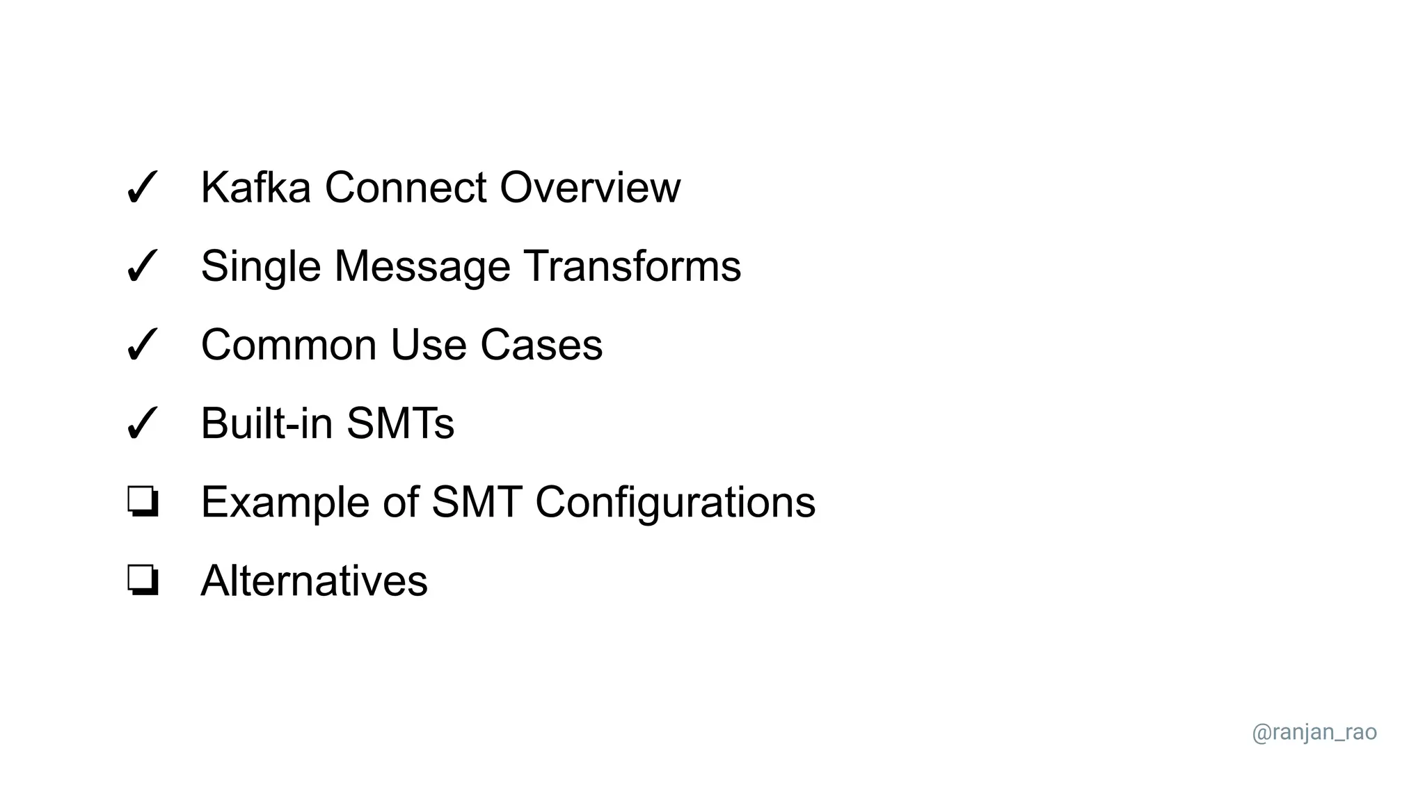 ✓ Kafka Connect Overview ✓ Single Message Transforms ✓ Common Use Cases ✓ Built-in SMTs ❏ Example of SMT Configurations ❏ Alternatives @ranjan_rao 