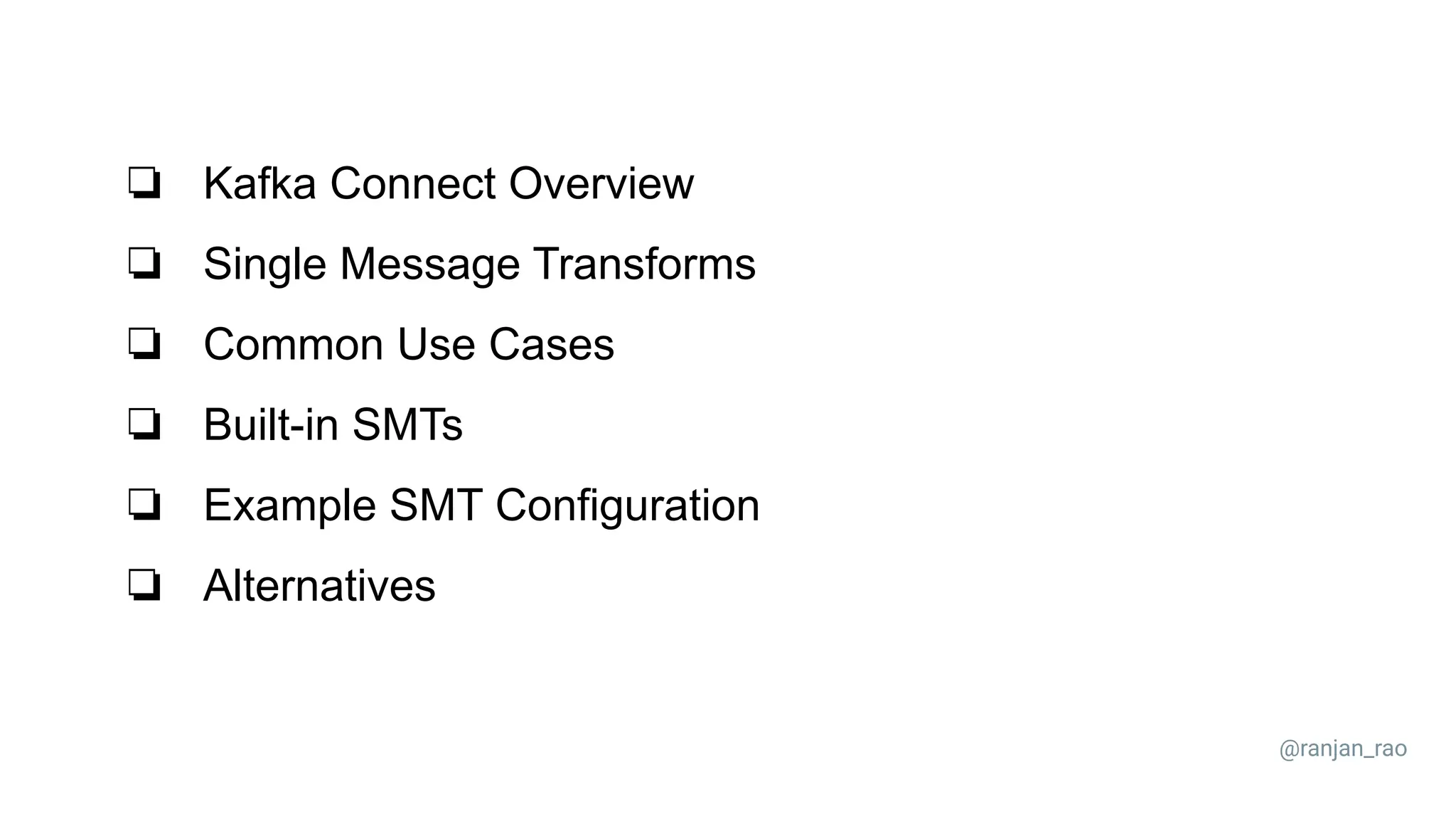 ❏ Kafka Connect Overview ❏ Single Message Transforms ❏ Common Use Cases ❏ Built-in SMTs ❏ Example SMT Configuration ❏ Alternatives @ranjan_rao 