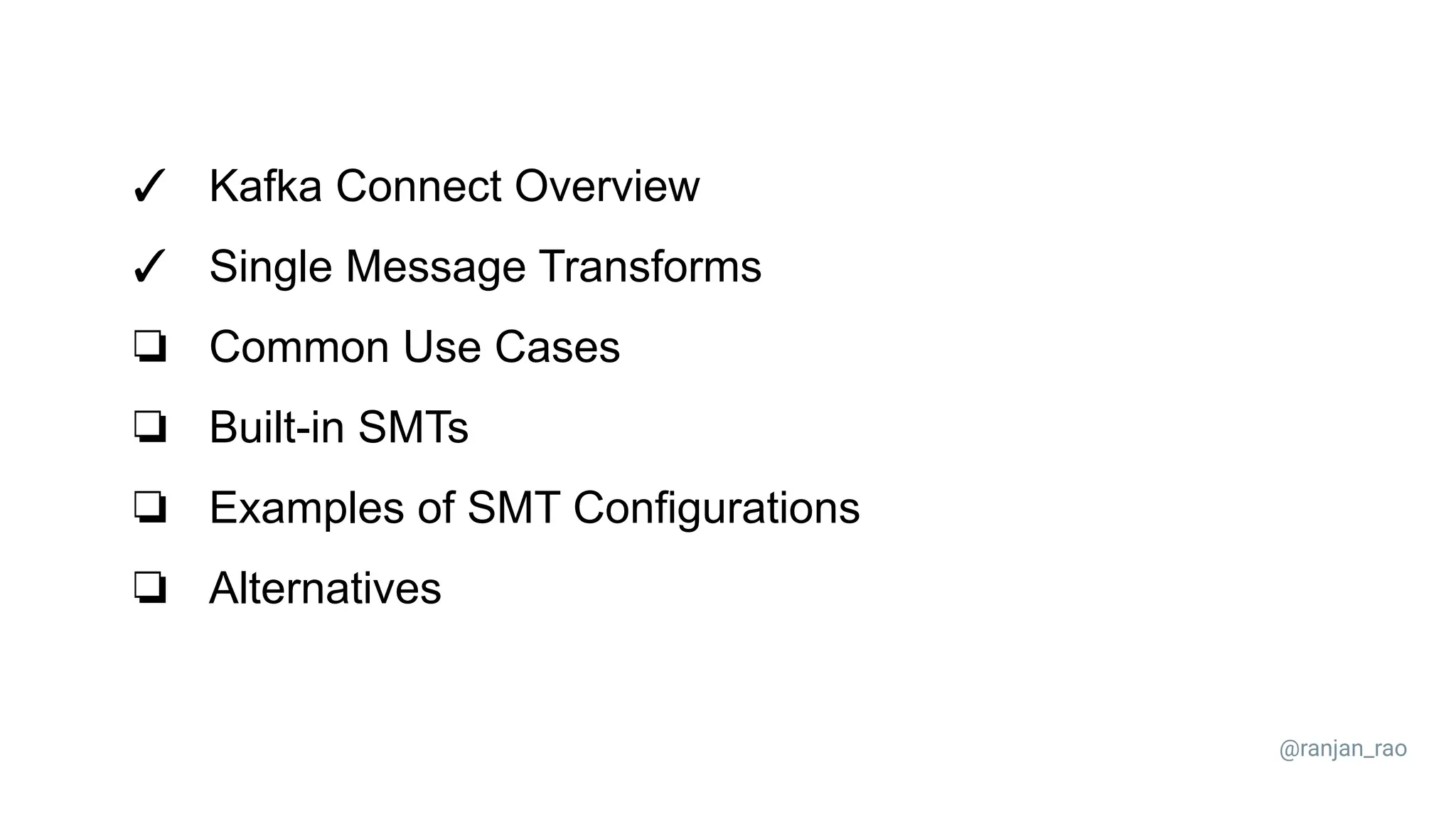 ✓ Kafka Connect Overview ✓ Single Message Transforms ❏ Common Use Cases ❏ Built-in SMTs ❏ Examples of SMT Configurations ❏ Alternatives @ranjan_rao 